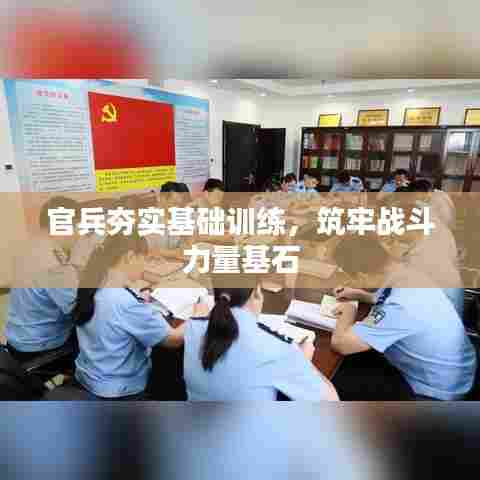 官兵夯实基础训练，筑牢战斗力量基石