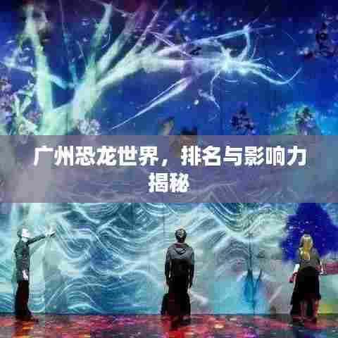 广州恐龙世界，排名与影响力揭秘