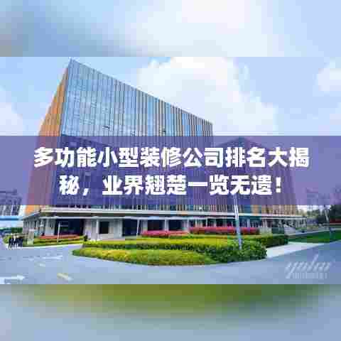 多功能小型装修公司排名大揭秘，业界翘楚一览无遗！