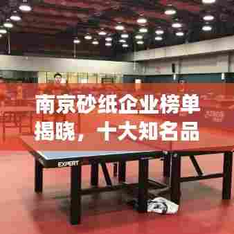 南京砂纸企业榜单揭晓，十大知名品牌榜单排名重磅出炉！