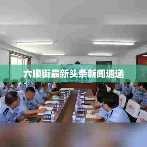 六顺街最新头条新闻速递