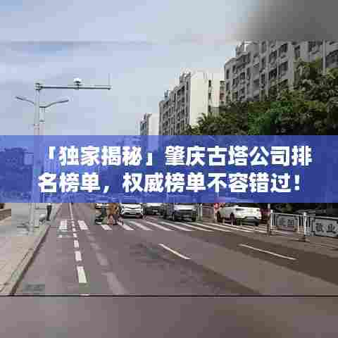 「独家揭秘」肇庆古塔公司排名榜单，权威榜单不容错过！