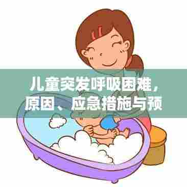儿童突发呼吸困难，原因、应急措施与预防方法
