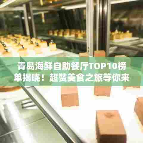 青岛海鲜自助餐厅TOP10榜单揭晓！超赞美食之旅等你来体验！