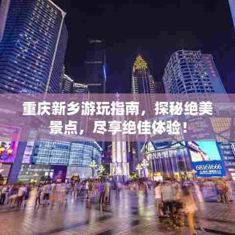 重庆新乡游玩指南，探秘绝美景点，尽享绝佳体验！